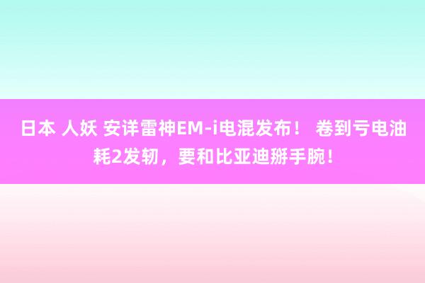 日本 人妖 安详雷神EM-i电混发布！ 卷到亏电油耗2发轫，要和比亚迪掰手腕！