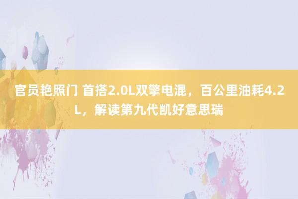 官员艳照门 首搭2.0L双擎电混，百公里油耗4.2L，解读第九代凯好意思瑞