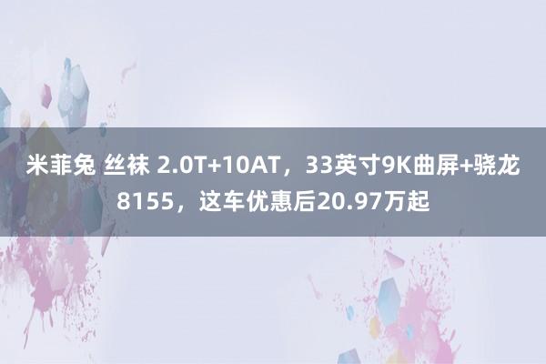 米菲兔 丝袜 2.0T+10AT，33英寸9K曲屏+骁龙8155，这车优惠后20.97万起