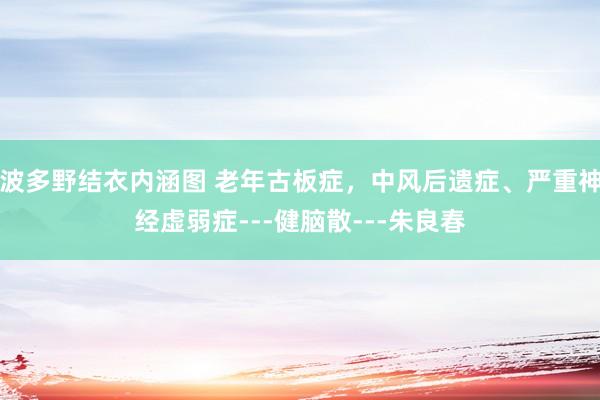 波多野结衣内涵图 老年古板症，中风后遗症、严重神经虚弱症---健脑散---朱良春