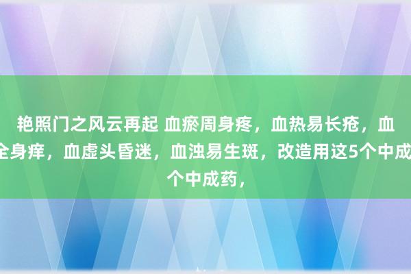 艳照门之风云再起 血瘀周身疼，血热易长疮，血燥全身痒，血虚头昏迷，血浊易生斑，改造用这5个中成药，