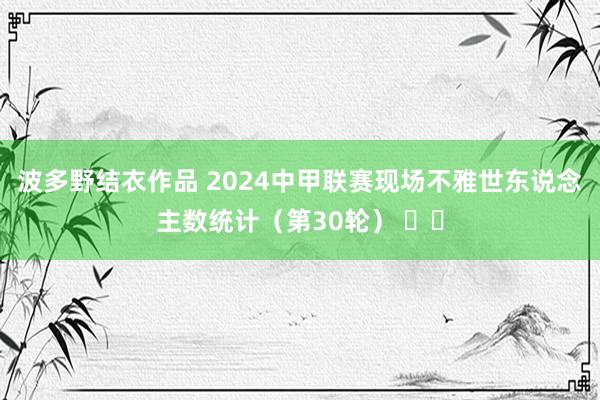 波多野结衣作品 2024中甲联赛现场不雅世东说念主数统计（第30轮） ​​