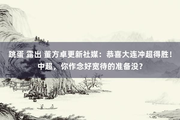 跳蛋 露出 董方卓更新社媒：恭喜大连冲超得胜！中超，你作念好宽待的准备没？