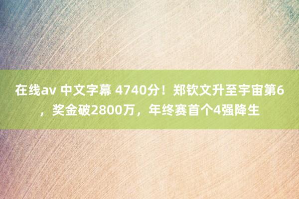 在线av 中文字幕 4740分！郑钦文升至宇宙第6，奖金破2800万，年终赛首个4强降生