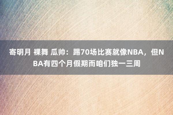 寄明月 裸舞 瓜帅：踢70场比赛就像NBA，但NBA有四个月假期而咱们独一三周