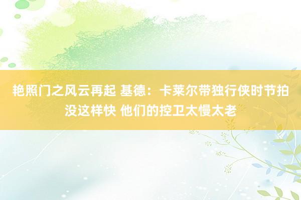 艳照门之风云再起 基德：卡莱尔带独行侠时节拍没这样快 他们的控卫太慢太老