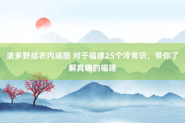 波多野结衣内涵图 对于福建25个冷常识，带你了解真确的福建