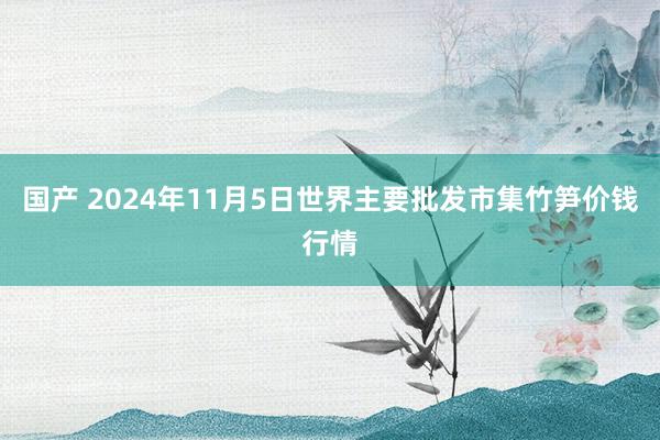 国产 2024年11月5日世界主要批发市集竹笋价钱行情