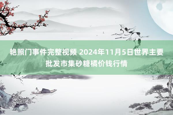 艳照门事件完整视频 2024年11月5日世界主要批发市集砂糖橘价钱行情