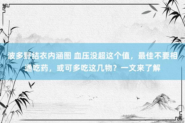 波多野结衣内涵图 血压没超这个值，最佳不要相通吃药，或可多吃这几物？一文来了解