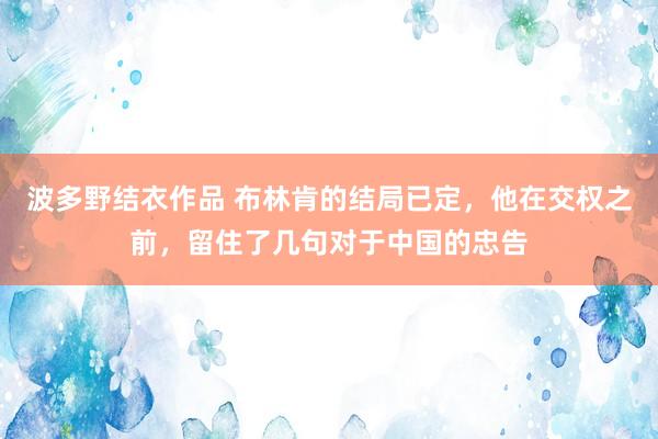 波多野结衣作品 布林肯的结局已定，他在交权之前，留住了几句对于中国的忠告