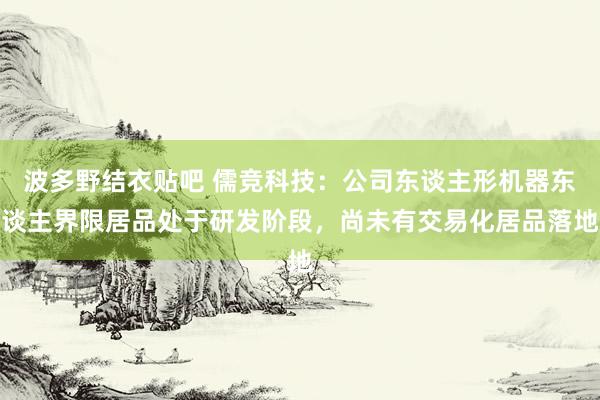 波多野结衣贴吧 儒竞科技：公司东谈主形机器东谈主界限居品处于研发阶段，尚未有交易化居品落地