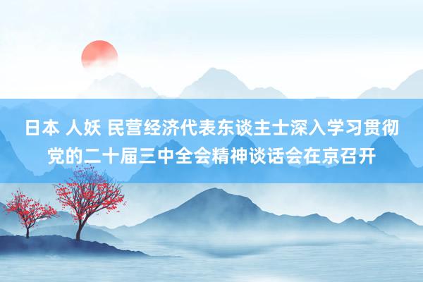 日本 人妖 民营经济代表东谈主士深入学习贯彻党的二十届三中全会精神谈话会在京召开