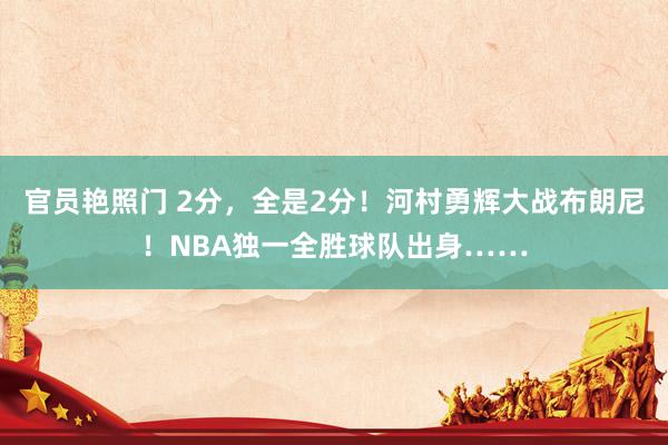 官员艳照门 2分，全是2分！河村勇辉大战布朗尼！NBA独一全胜球队出身……