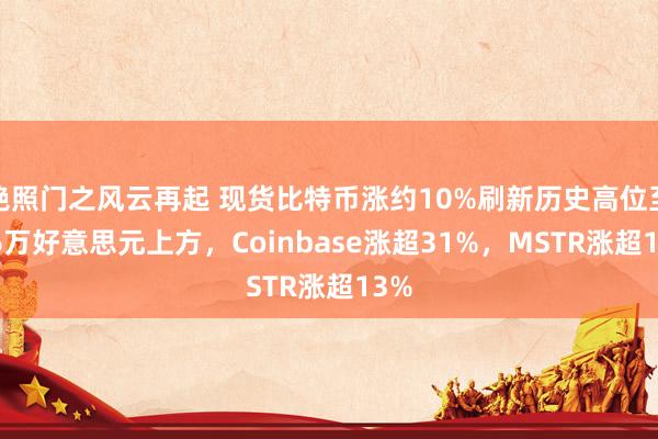 艳照门之风云再起 现货比特币涨约10%刷新历史高位至7.6万好意思元上方，Coinbase涨超31%，MSTR涨超13%