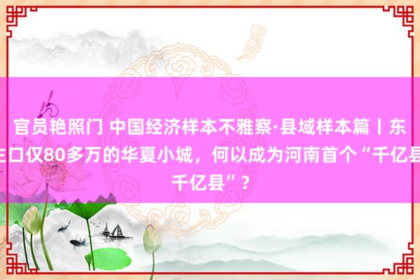 官员艳照门 中国经济样本不雅察·县域样本篇丨东谈主口仅80多万的华夏小城，何以成为河南首个“千亿县”？