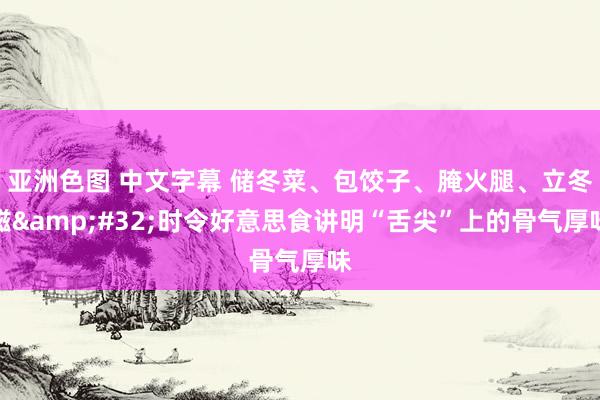 亚洲色图 中文字幕 储冬菜、包饺子、腌火腿、立冬糍&#32;时令好意思食讲明“舌尖”上的骨气厚味