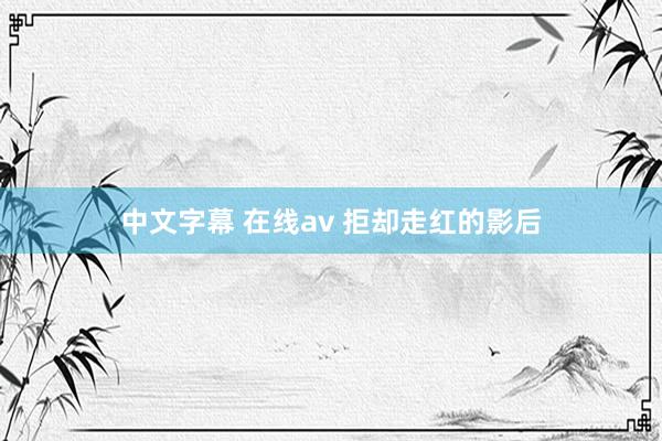 中文字幕 在线av 拒却走红的影后