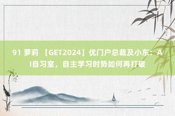 91 萝莉 【GET2024】优门户总裁及小东：AI自习室，自主学习时势如何再打破