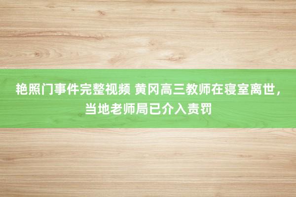 艳照门事件完整视频 黄冈高三教师在寝室离世，当地老师局已介入责罚