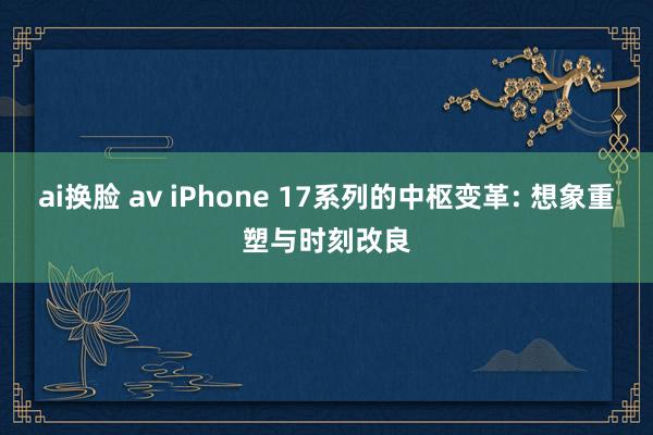 ai换脸 av iPhone 17系列的中枢变革: 想象重塑与时刻改良