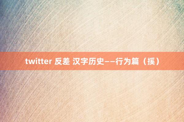 twitter 反差 汉字历史——行为篇（㨙）