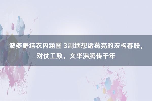 波多野结衣内涵图 3副缅想诸葛亮的宏构春联，对仗工致，文华沸腾传千年