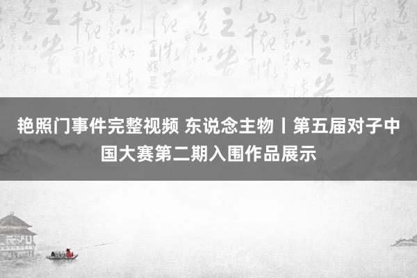 艳照门事件完整视频 东说念主物丨第五届对子中国大赛第二期入围作品展示