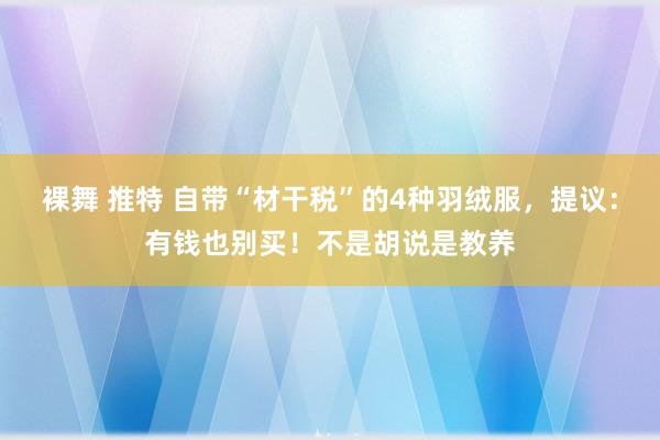 裸舞 推特 自带“材干税”的4种羽绒服，提议：有钱也别买！不是胡说是教养