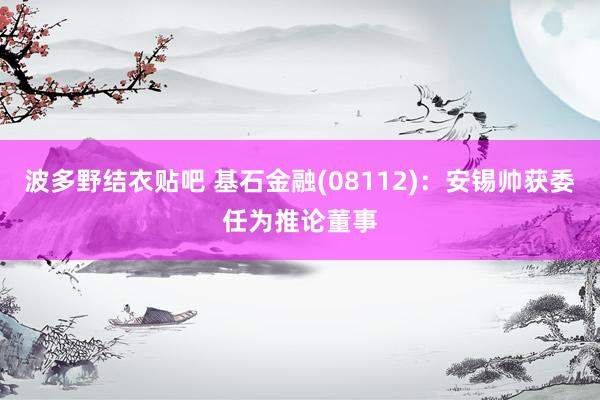 波多野结衣贴吧 基石金融(08112)：安锡帅获委任为推论董事