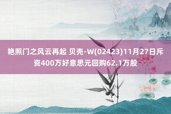 艳照门之风云再起 贝壳-W(02423)11月27日斥资400万好意思元回购62.1万股