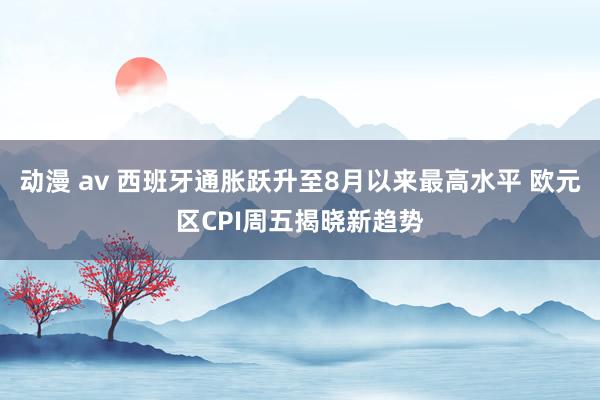 动漫 av 西班牙通胀跃升至8月以来最高水平 欧元区CPI周五揭晓新趋势