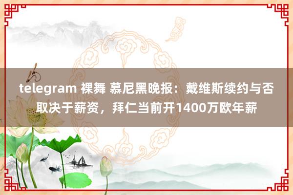 telegram 裸舞 慕尼黑晚报：戴维斯续约与否取决于薪资，拜仁当前开1400万欧年薪