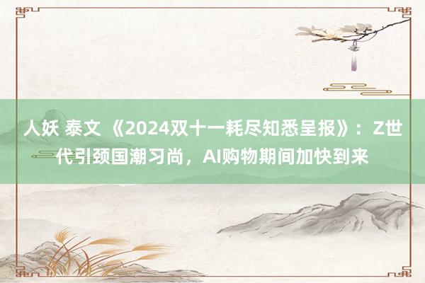 人妖 泰文 《2024双十一耗尽知悉呈报》：Z世代引颈国潮习尚，AI购物期间加快到来