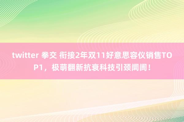 twitter 拳交 衔接2年双11好意思容仪销售TOP1，极萌翻新抗衰科技引颈阛阓！