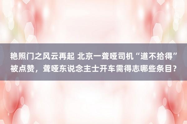 艳照门之风云再起 北京一聋哑司机“道不拾得”被点赞，聋哑东说念主士开车需得志哪些条目？