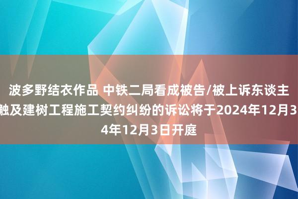 波多野结衣作品 中铁二局看成被告/被上诉东谈主的1起触及建树工程施工契约纠纷的诉讼将于2024年12月3日开庭