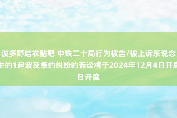 波多野结衣贴吧 中铁二十局行为被告/被上诉东说念主的1起波及条约纠纷的诉讼将于2024年12月4日开庭