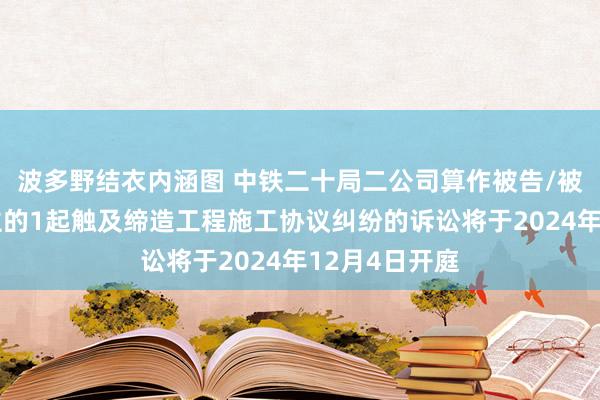 波多野结衣内涵图 中铁二十局二公司算作被告/被上诉东说念主的1起触及缔造工程施工协议纠纷的诉讼将于2024年12月4日开庭