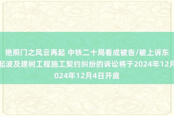 艳照门之风云再起 中铁二十局看成被告/被上诉东谈主的2起波及建树工程施工契约纠纷的诉讼将于2024年12月4日开庭