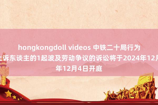 hongkongdoll videos 中铁二十局行为被告/被上诉东谈主的1起波及劳动争议的诉讼将于2024年12月4日开庭