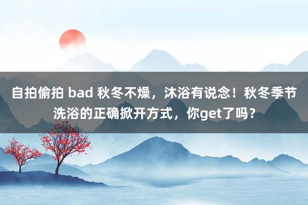 自拍偷拍 bad 秋冬不燥，沐浴有说念！秋冬季节洗浴的正确掀开方式，你get了吗？