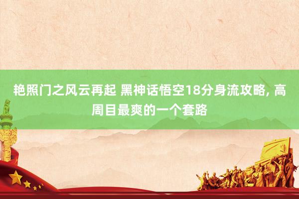 艳照门之风云再起 黑神话悟空18分身流攻略, 高周目最爽的一个套路