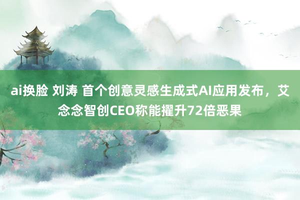 ai换脸 刘涛 首个创意灵感生成式AI应用发布，艾念念智创CEO称能擢升72倍恶果