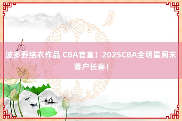 波多野结衣作品 CBA官宣！2025CBA全明星周末落户长春！