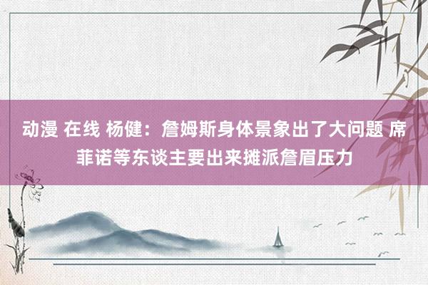 动漫 在线 杨健：詹姆斯身体景象出了大问题 席菲诺等东谈主要出来摊派詹眉压力