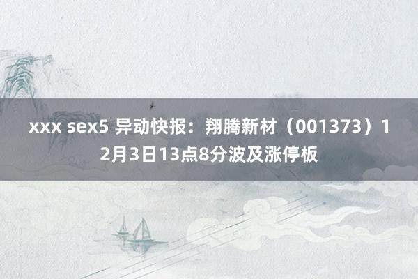 xxx sex5 异动快报：翔腾新材（001373）12月3日13点8分波及涨停板