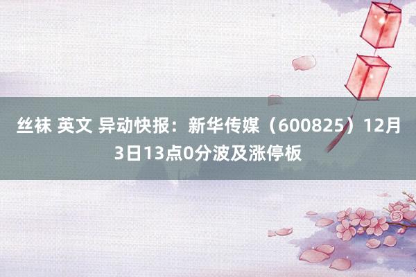 丝袜 英文 异动快报：新华传媒（600825）12月3日13点0分波及涨停板