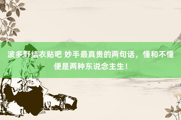 波多野结衣贴吧 妙手最真贵的两句话，懂和不懂便是两种东说念主生！