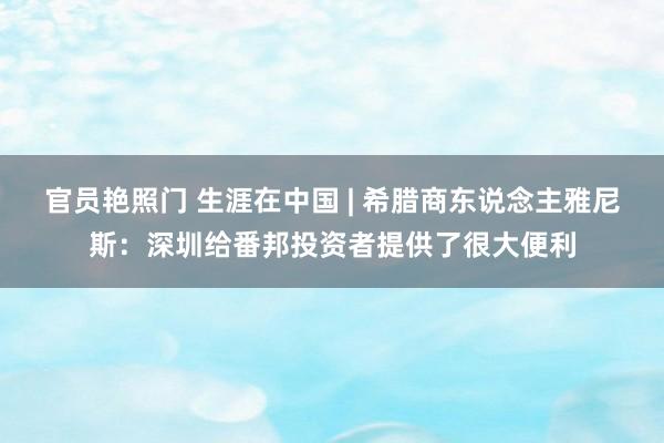 官员艳照门 生涯在中国 | 希腊商东说念主雅尼斯：深圳给番邦投资者提供了很大便利